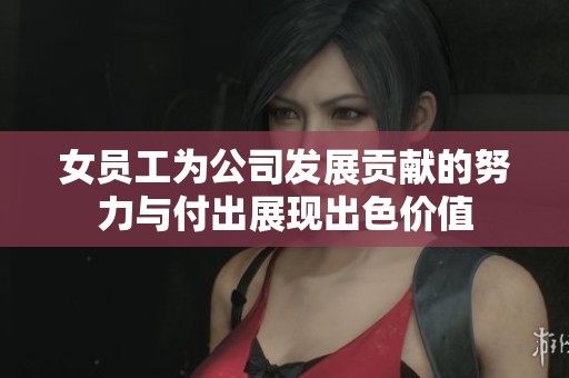 女员工为公司发展贡献的努力与付出展现出色价值