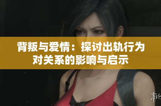 背叛与爱情：探讨出轨行为对关系的影响与启示