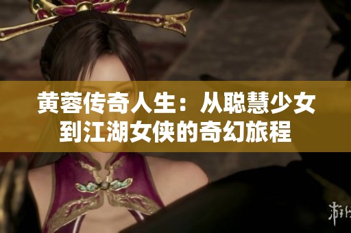 黄蓉传奇人生：从聪慧少女到江湖女侠的奇幻旅程