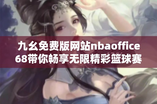 九幺免费版网站nbaoffice68带你畅享无限精彩篮球赛事