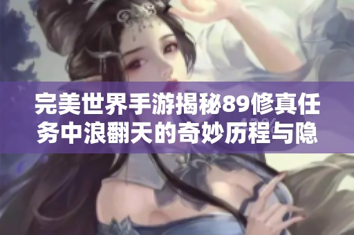 完美世界手游揭秘89修真任务中浪翻天的奇妙历程与隐藏秘密探寻之旅