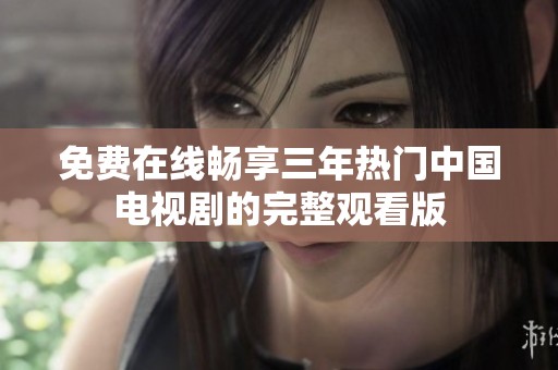 免费在线畅享三年热门中国电视剧的完整观看版