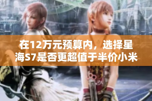 在12万元预算内，选择星海S7是否更超值于半价小米SU7的对比分析