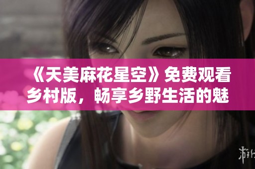 《天美麻花星空》免费观看乡村版，畅享乡野生活的魅力与温情