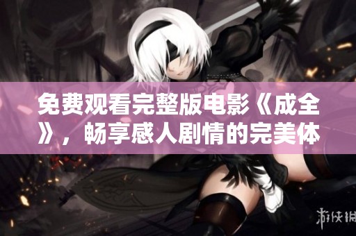 免费观看完整版电影《成全》，畅享感人剧情的完美体验