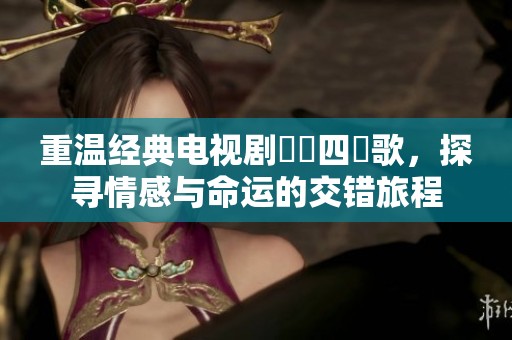 重温经典电视剧鳳歸四時歌，探寻情感与命运的交错旅程