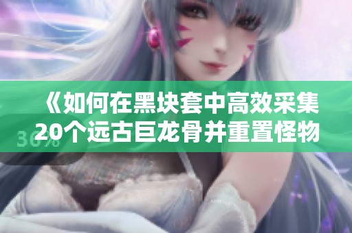 《如何在黑块套中高效采集20个远古巨龙骨并重置怪物挑战》