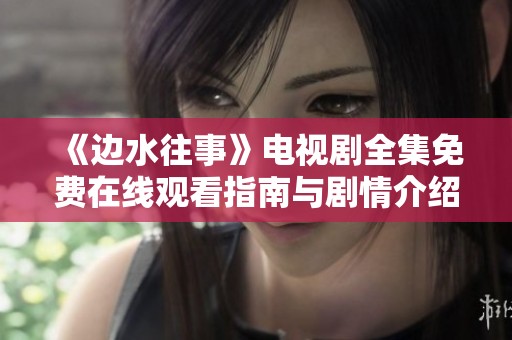 《边水往事》电视剧全集免费在线观看指南与剧情介绍