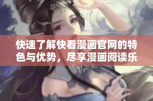 快速了解快看漫画官网的特色与优势，尽享漫画阅读乐趣
