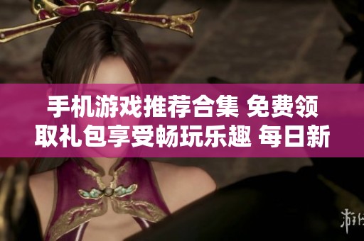 手机游戏推荐合集 免费领取礼包享受畅玩乐趣 每日新活动畅游群乐游戏网