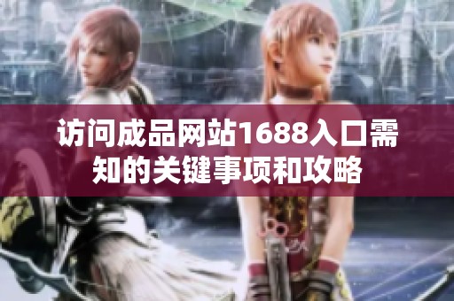 访问成品网站1688入口需知的关键事项和攻略