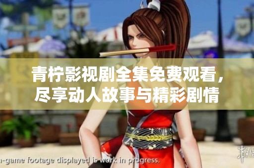 青柠影视剧全集免费观看，尽享动人故事与精彩剧情