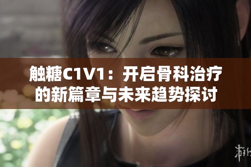 触糖C1V1：开启骨科治疗的新篇章与未来趋势探讨