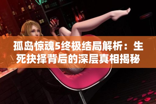 孤岛惊魂5终极结局解析：生死抉择背后的深层真相揭秘与思考