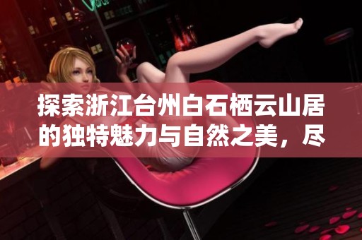 探索浙江台州白石栖云山居的独特魅力与自然之美，尽享休闲旅游新体验
