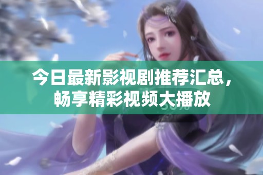 今日最新影视剧推荐汇总，畅享精彩视频大播放