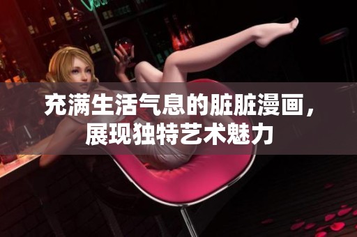 充满生活气息的脏脏漫画，展现独特艺术魅力