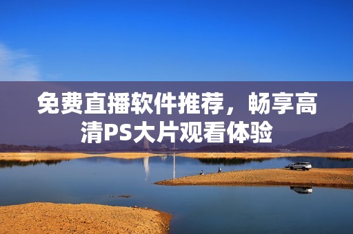 免费直播软件推荐，畅享高清PS大片观看体验
