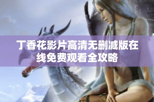 丁香花影片高清无删减版在线免费观看全攻略