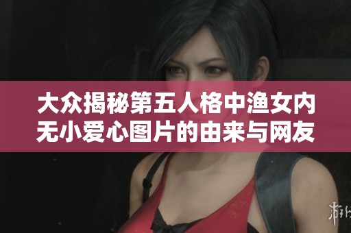 大众揭秘第五人格中渔女内无小爱心图片的由来与网友二次创作的解析