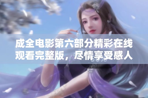 成全电影第六部分精彩在线观看完整版，尽情享受感人剧情