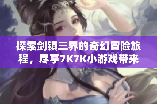 探索剑镇三界的奇幻冒险旅程，尽享7K7K小游戏带来的刺激体验与乐趣