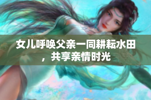 女儿呼唤父亲一同耕耘水田，共享亲情时光