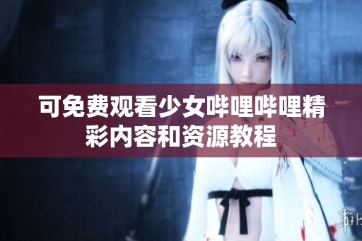 可免费观看少女哔哩哔哩精彩内容和资源教程