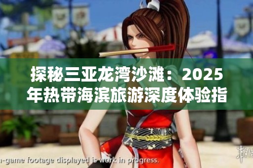 探秘三亚龙湾沙滩：2025年热带海滨旅游深度体验指南与攻略分享