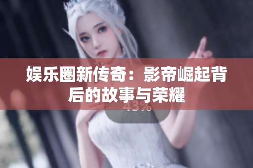 娱乐圈新传奇：影帝崛起背后的故事与荣耀