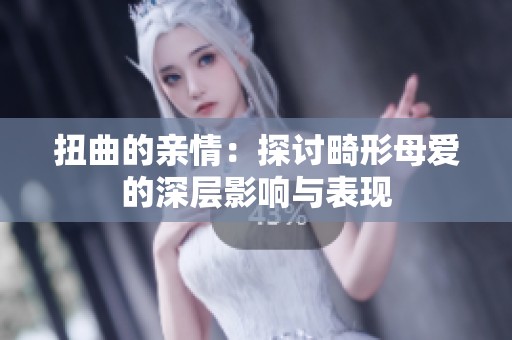 扭曲的亲情：探讨畸形母爱的深层影响与表现