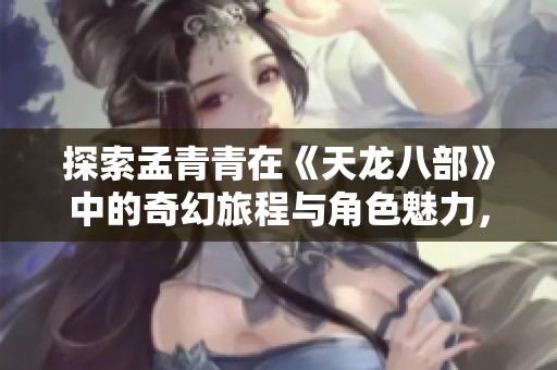 探索孟青青在《天龙八部》中的奇幻旅程与角色魅力，打造属于你的梦想世界