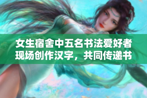 女生宿舍中五名书法爱好者现场创作汉字，共同传递书法魅力与友谊