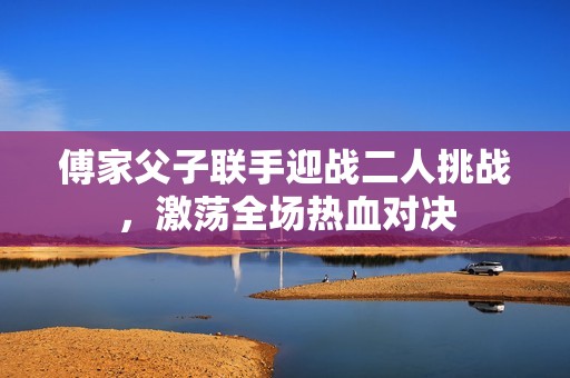 傅家父子联手迎战二人挑战，激荡全场热血对决