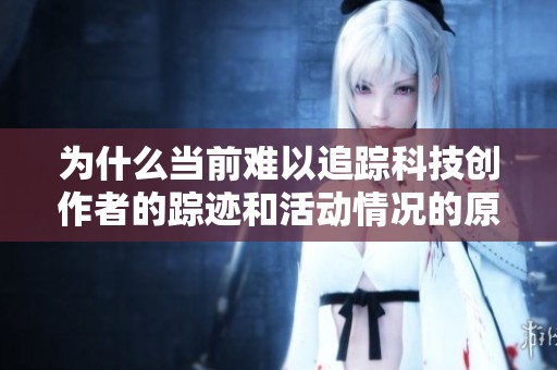 为什么当前难以追踪科技创作者的踪迹和活动情况的原因分析与探讨
