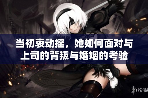 当初衷动摇，她如何面对与上司的背叛与婚姻的考验