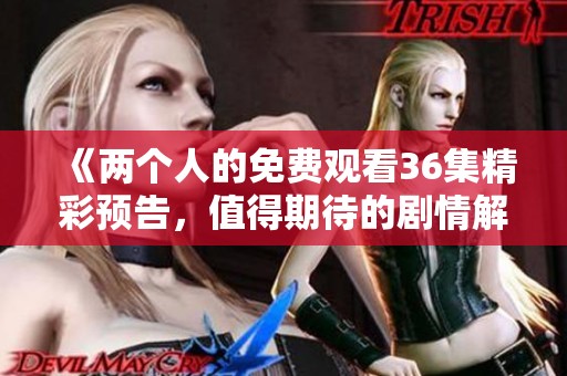 《两个人的免费观看36集精彩预告，值得期待的剧情解析》