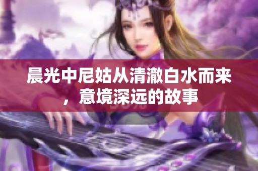 晨光中尼姑从清澈白水而来，意境深远的故事