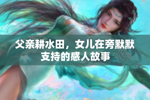 父亲耕水田，女儿在旁默默支持的感人故事