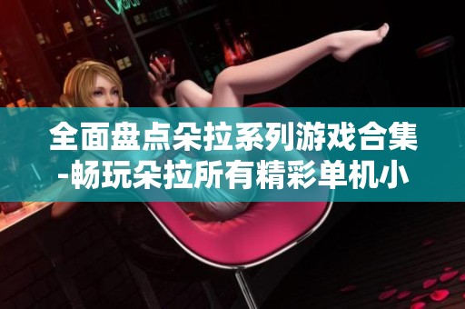 全面盘点朵拉系列游戏合集-畅玩朵拉所有精彩单机小游戏推荐