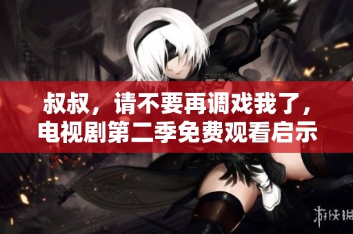 叔叔，请不要再调戏我了，电视剧第二季免费观看启示