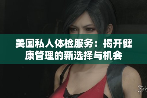 美国私人体检服务：揭开健康管理的新选择与机会