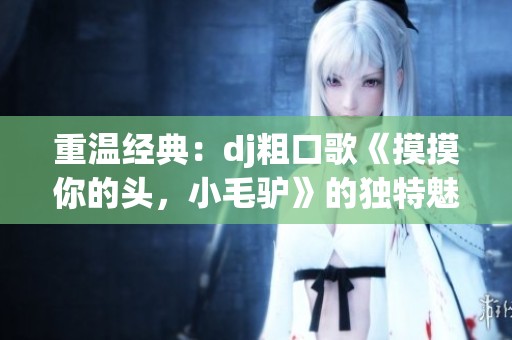 重温经典：dj粗口歌《摸摸你的头，小毛驴》的独特魅力探讨