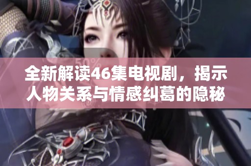 全新解读46集电视剧，揭示人物关系与情感纠葛的隐秘角落