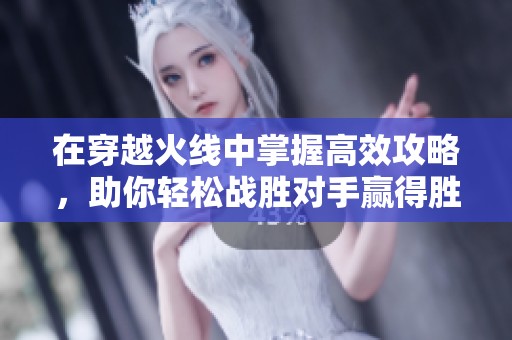 在穿越火线中掌握高效攻略，助你轻松战胜对手赢得胜利的方法分享