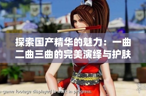 探索国产精华的魅力：一曲二曲三曲的完美演绎与护肤体验
