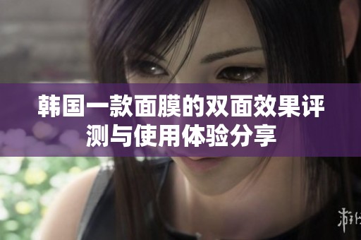 韩国一款面膜的双面效果评测与使用体验分享