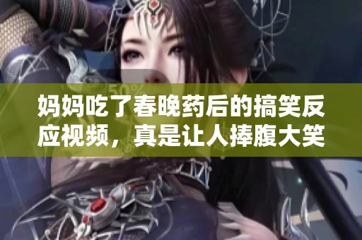 妈妈吃了春晚药后的搞笑反应视频，真是让人捧腹大笑！