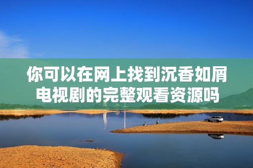 你可以在网上找到沉香如屑电视剧的完整观看资源吗