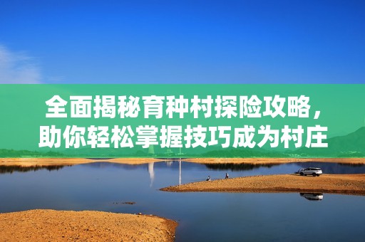 全面揭秘育种村探险攻略，助你轻松掌握技巧成为村庄顶尖高手的全方位指南